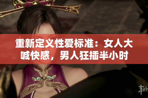 重新定义性爱标准：女人大喊快感，男人狂插半小时