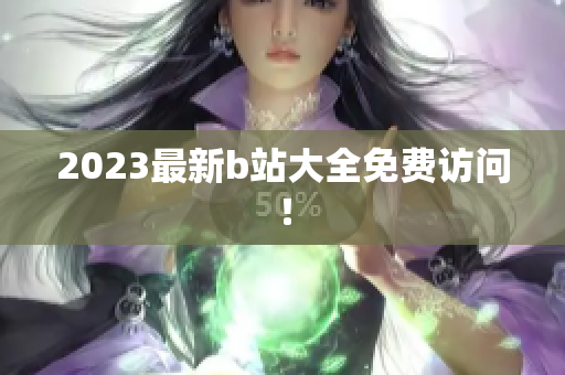 2023最新b站大全免费访问！