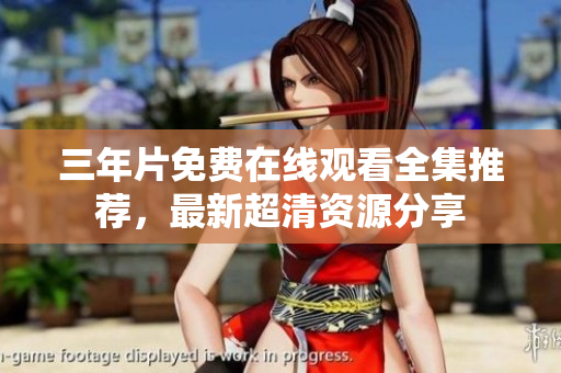 三年片免费在线观看全集推荐，最新超清资源分享