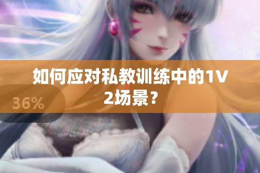如何应对私教训练中的1V2场景？