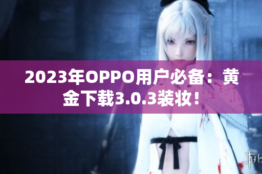 2023年OPPO用户必备：黄金下载3.0.3装妆！