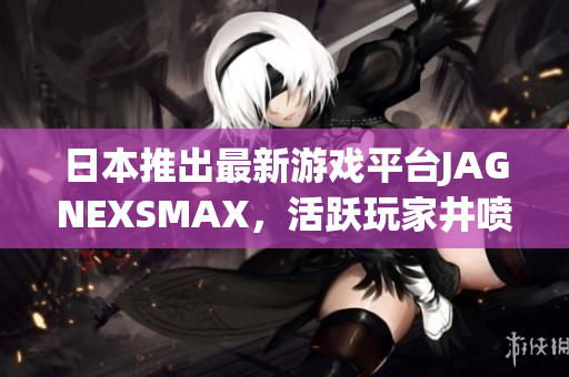 日本推出最新游戏平台JAGNEXSMAX，活跃玩家井喷