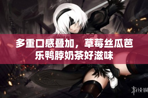 多重口感叠加，草莓丝瓜芭乐鸭脖奶茶好滋味