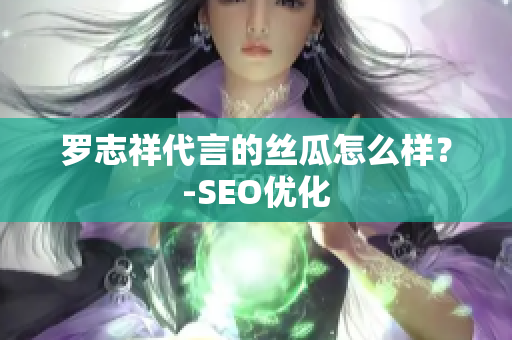 罗志祥代言的丝瓜怎么样？-SEO优化
