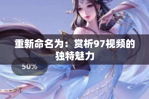 重新命名为：赏析97视频的独特魅力