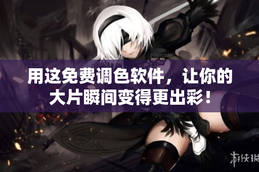 用这免费调色软件，让你的大片瞬间变得更出彩！
