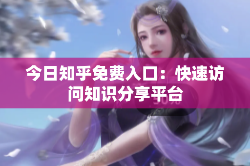今日知乎免费入口：快速访问知识分享平台