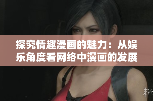 探究情趣漫画的魅力：从娱乐角度看网络中漫画的发展