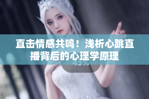 直击情感共鸣！浅析心跳直播背后的心理学原理