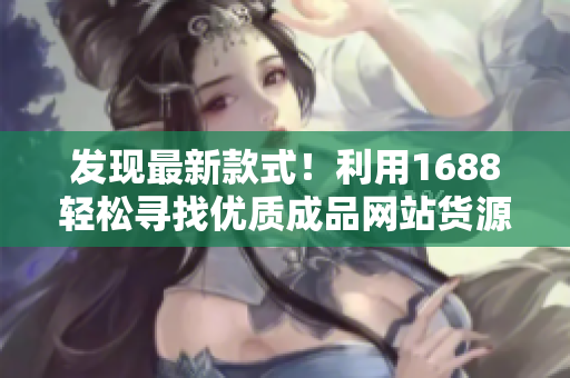 发现最新款式！利用1688轻松寻找优质成品网站货源