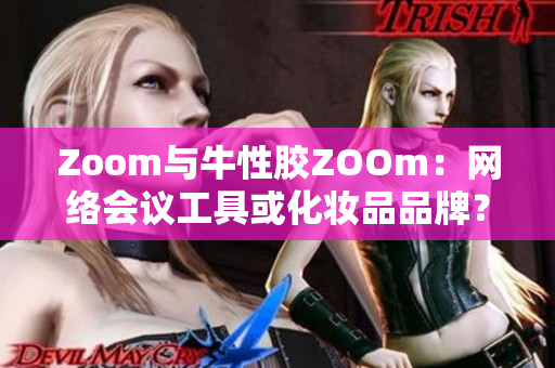 Zoom与牛性胶ZOOm：网络会议工具或化妆品品牌？