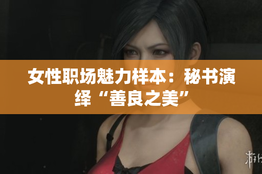 女性职场魅力样本：秘书演绎“善良之美”