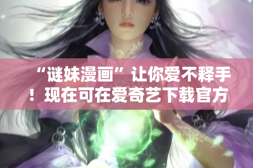 “谜妹漫画”让你爱不释手！现在可在爱奇艺下载官方版。