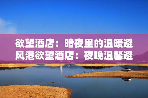 欲望酒店：暗夜里的温暖避风港欲望酒店：夜晚温馨避风所