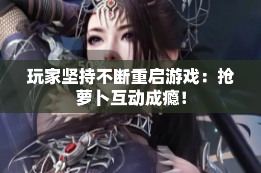 玩家坚持不断重启游戏：抢萝卜互动成瘾！