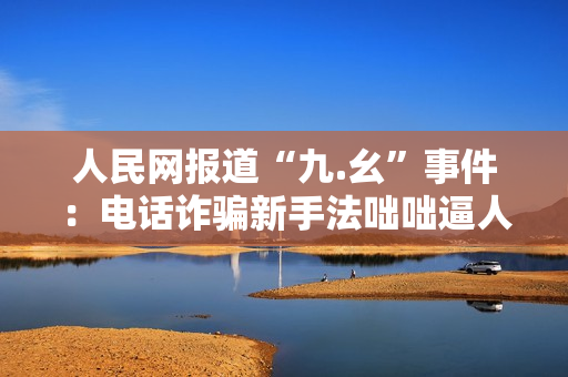 人民网报道“九.幺”事件：电话诈骗新手法咄咄逼人