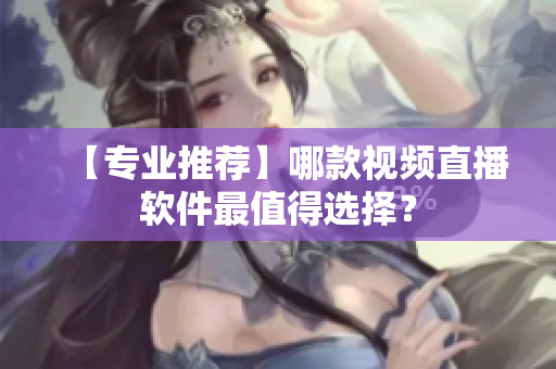 【专业推荐】哪款视频直播软件最值得选择？