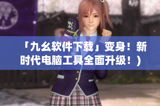「九幺软件下载」变身！新时代电脑工具全面升级！)