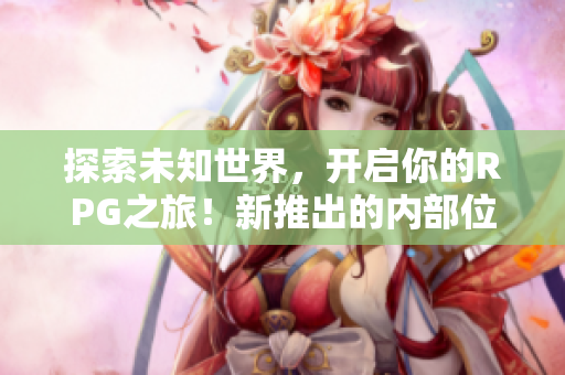 探索未知世界，开启你的RPG之旅！新推出的内部位RPG手游