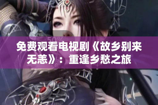 免费观看电视剧《故乡别来无恙》：重逢乡愁之旅