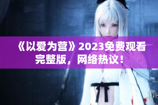 《以爱为营》2023免费观看完整版，网络热议！