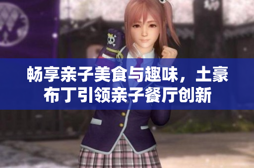 畅享亲子美食与趣味，土豪布丁引领亲子餐厅创新