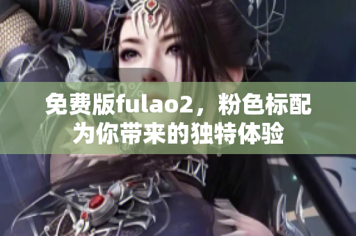 免费版fulao2，粉色标配为你带来的独特体验
