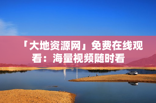 「大地资源网」免费在线观看：海量视频随时看
