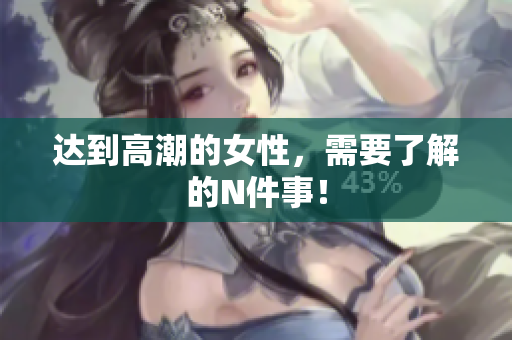 达到高潮的女性，需要了解的N件事！