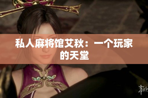 私人麻将馆艾秋：一个玩家的天堂