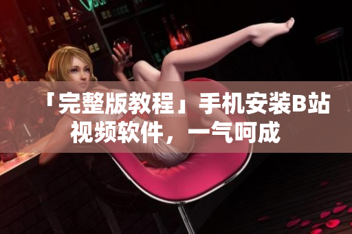「完整版教程」手机安装B站视频软件，一气呵成
