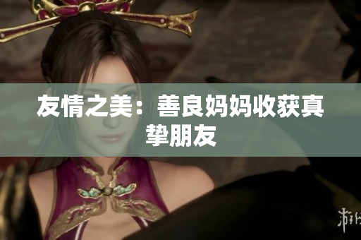 友情之美：善良妈妈收获真挚朋友