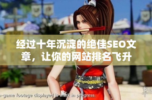经过十年沉淀的绝佳SEO文章，让你的网站排名飞升