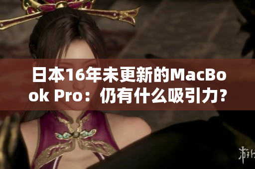 日本16年未更新的MacBook Pro：仍有什么吸引力？