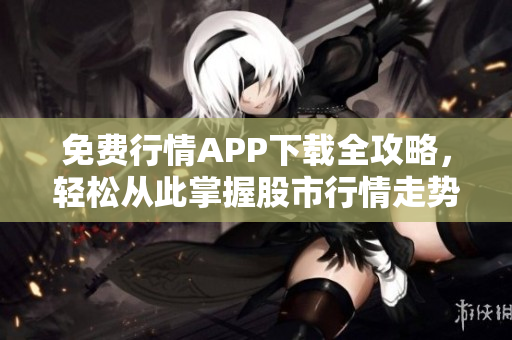 免费行情APP下载全攻略，轻松从此掌握股市行情走势