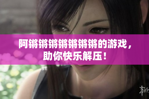 阿锵锵锵锵锵锵锵的游戏，助你快乐解压！