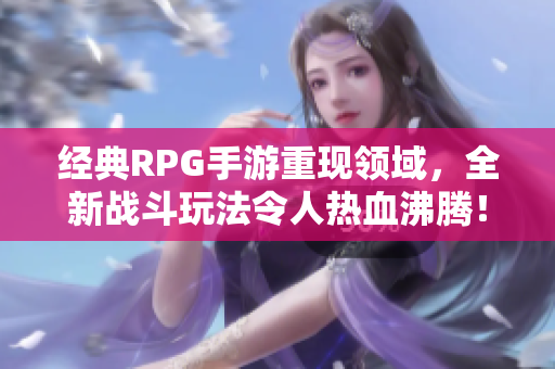 经典RPG手游重现领域，全新战斗玩法令人热血沸腾！