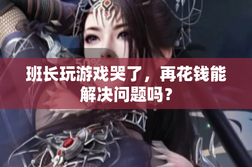 班长玩游戏哭了，再花钱能解决问题吗？