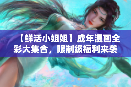 【鲜活小姐姐】成年漫画全彩大集合，限制级福利来袭！