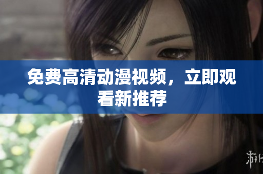 免费高清动漫视频，立即观看新推荐