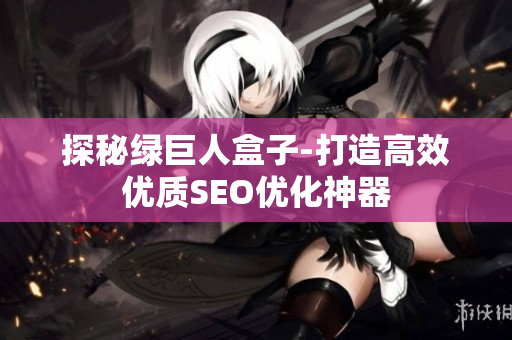 探秘绿巨人盒子-打造高效优质SEO优化神器
