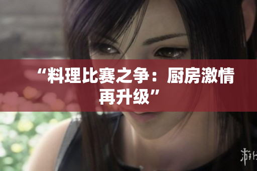“料理比赛之争：厨房激情再升级”