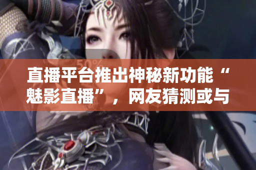 直播平台推出神秘新功能“魅影直播”，网友猜测或与鬼畜视频有关