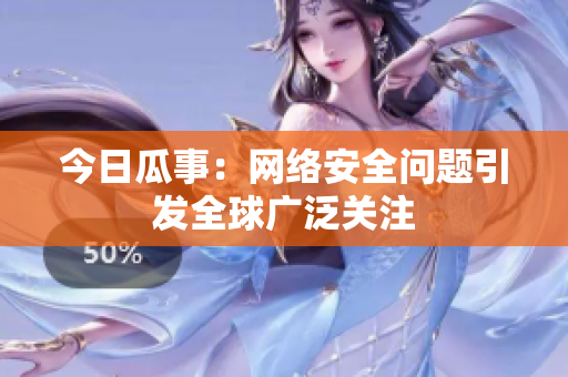 今日瓜事：网络安全问题引发全球广泛关注