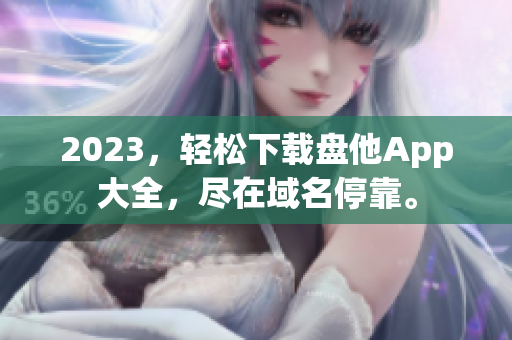 2023，轻松下载盘他App大全，尽在域名停靠。