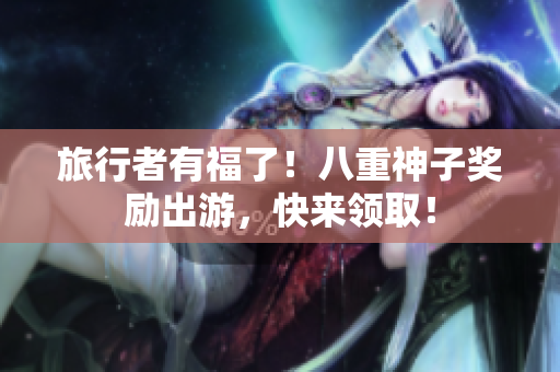 旅行者有福了！八重神子奖励出游，快来领取！