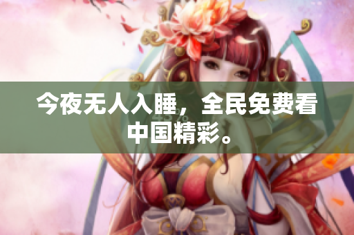 今夜无人入睡，全民免费看中国精彩。