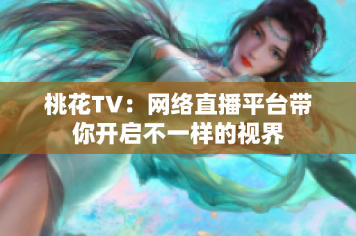 桃花TV：网络直播平台带你开启不一样的视界