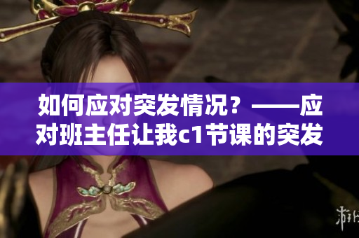 如何应对突发情况？——应对班主任让我c1节课的突发任务