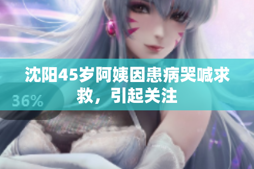 沈阳45岁阿姨因患病哭喊求救，引起关注